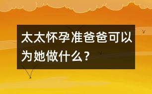 太太懷孕準(zhǔn)爸爸可以為她做什么？