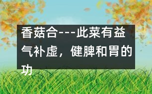 香菇合---此菜有益氣補虛，健脾和胃的功效，適于孕婦貧血者食用