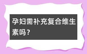孕婦需補(bǔ)充復(fù)合維生素嗎？