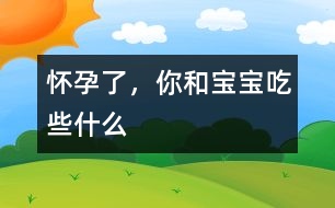 懷孕了，你和寶寶吃些什么