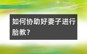 如何協(xié)助好妻子進行胎教？