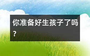 你準(zhǔn)備好生孩子了嗎？