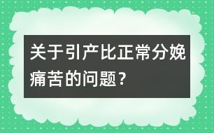 關于引產(chǎn)比正常分娩痛苦的問題？
