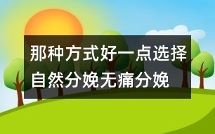 那種方式好一點(diǎn)：選擇自然分娩、無(wú)痛分娩還是剖腹產(chǎn)？