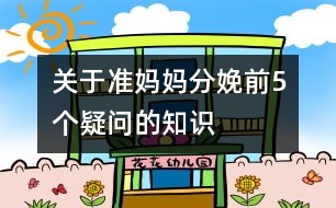 關(guān)于準(zhǔn)媽媽分娩前5個(gè)疑問(wèn)的知識(shí)