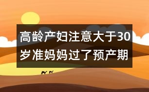 高齡產(chǎn)婦注意：大于30歲準媽媽過了預(yù)產(chǎn)期應(yīng)對方法