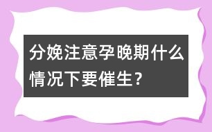 分娩注意：孕晚期什么情況下要催生？