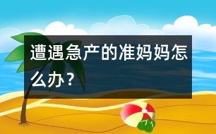 遭遇急產(chǎn)的準媽媽怎么辦？