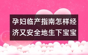 孕婦臨產(chǎn)指南：怎樣經(jīng)濟(jì)又安全地生下寶寶？