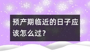 預(yù)產(chǎn)期臨近的日子應(yīng)該怎么過(guò)？