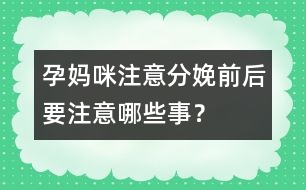 孕媽咪注意：分娩前后要注意哪些事？