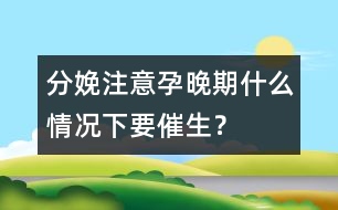 分娩注意：孕晚期什么情況下要催生？