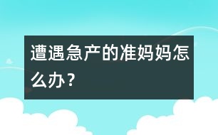 遭遇急產(chǎn)的準(zhǔn)媽媽怎么辦？