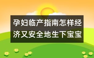 孕婦臨產(chǎn)指南：怎樣經(jīng)濟(jì)又安全地生下寶寶？