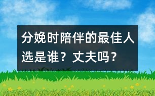 分娩時(shí)陪伴的最佳人選是誰(shuí)？丈夫嗎？