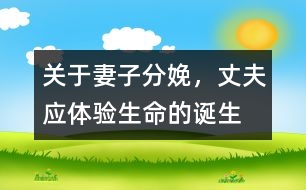 關(guān)于妻子分娩，丈夫應(yīng)體驗(yàn)生命的誕生
