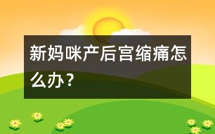 新媽咪產(chǎn)后宮縮痛怎么辦？