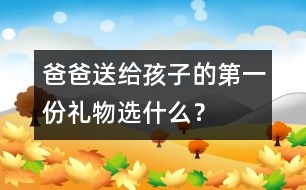 爸爸送給孩子的第一份禮物選什么？