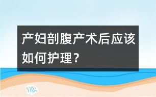 產(chǎn)婦剖腹產(chǎn)術(shù)后應該如何護理？