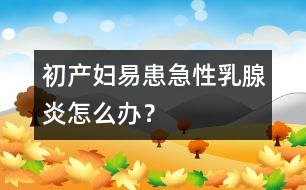 初產(chǎn)婦易患急性乳腺炎怎么辦？