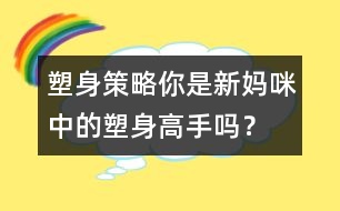 塑身策略：你是新媽咪中的塑身高手嗎？