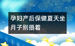 孕婦產(chǎn)后保?。合奶熳伦觿e“捂”著