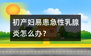 初產(chǎn)婦易患急性乳腺炎怎么辦？