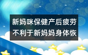 新媽咪保?。寒a(chǎn)后疲勞不利于新媽媽身體恢復(fù)