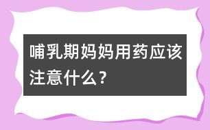 哺乳期媽媽用藥應(yīng)該注意什么？