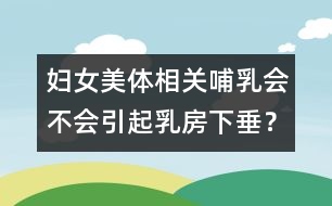 婦女美體相關(guān)：哺乳會(huì)不會(huì)引起乳房下垂？