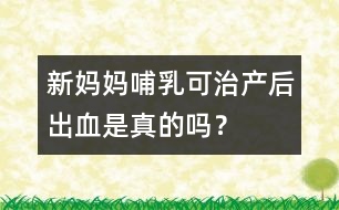 新媽媽哺乳可治產(chǎn)后出血是真的嗎？