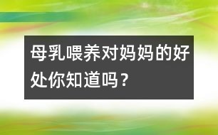 母乳喂養(yǎng)對媽媽的好處你知道嗎？