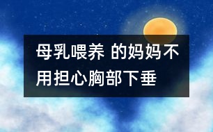 母乳喂養(yǎng) 的媽媽不用擔心胸部下垂