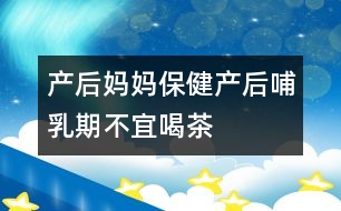 產(chǎn)后媽媽保?。寒a(chǎn)后哺乳期不宜喝茶