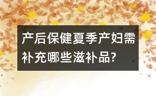 產(chǎn)后保健：夏季產(chǎn)婦需補充哪些滋補品?