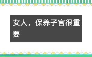 女人，保養(yǎng)子宮很重要