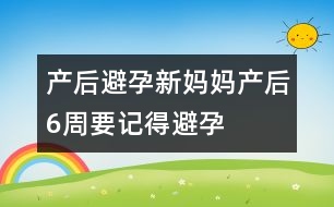 產后避孕：新媽媽產后6周要記得避孕
