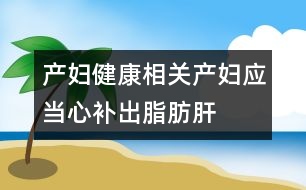 產(chǎn)婦健康相關：產(chǎn)婦應當心補出脂肪肝