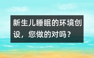 新生兒睡眠的環(huán)境創(chuàng)設(shè)，您做的對(duì)嗎？