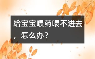 給寶寶喂藥喂不進(jìn)去，怎么辦？