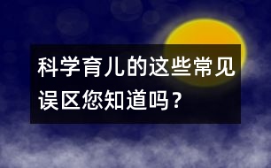 科學(xué)育兒的這些常見(jiàn)誤區(qū)您知道嗎？