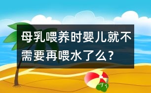 母乳喂養(yǎng)時嬰兒就不需要再喂水了么？