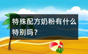 特殊配方奶粉有什么特別嗎？