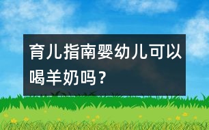 育兒指南：嬰幼兒可以喝羊奶嗎？