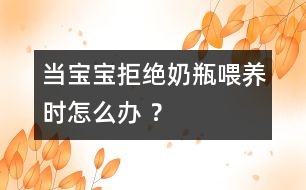 當(dāng)寶寶拒絕奶瓶喂養(yǎng)時(shí)怎么辦 ？