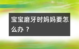 寶寶磨牙時媽媽要怎么辦 ？