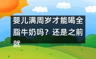 嬰兒滿周歲才能喝全脂牛奶嗎？還是之前就能喝？