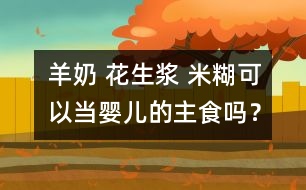 羊奶 花生漿 米糊可以當(dāng)嬰兒的主食嗎？