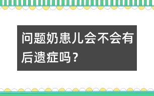 "問題奶"患兒會不會有后遺癥嗎？