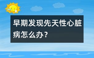 早期發(fā)現(xiàn)先天性心臟病怎么辦？